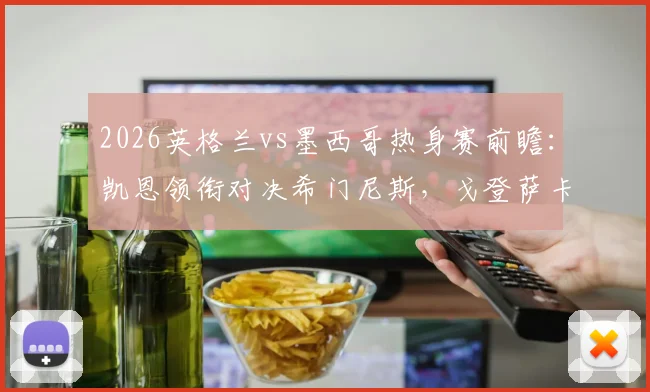 2026英格兰vs墨西哥热身赛前瞻：凯恩领衔对决希门尼斯，戈登萨卡边路攻势解析，附历史战绩与观赛指南