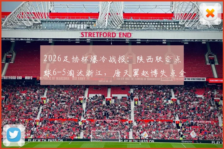 2026足协杯爆冷战报:陕西联合点球6-5淘汰浙江,唐天翼赵博失点全过程解析