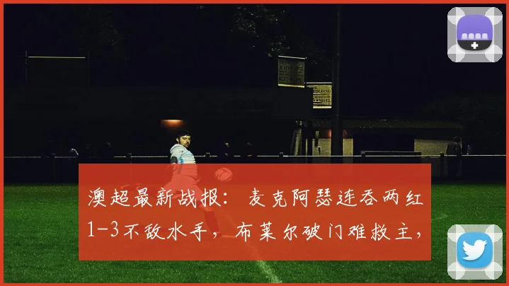 澳超最新战报：麦克阿瑟连吞两红1-3不敌水手，布莱尔破门难救主，赛后积分形势解析