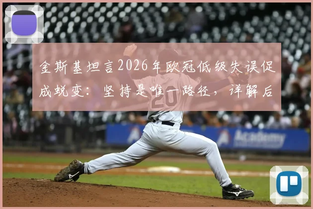 金斯基坦言2026年欧冠低级失误促成蜕变:坚持是唯一路径,详解后卫成长心路历程与实战提升方法