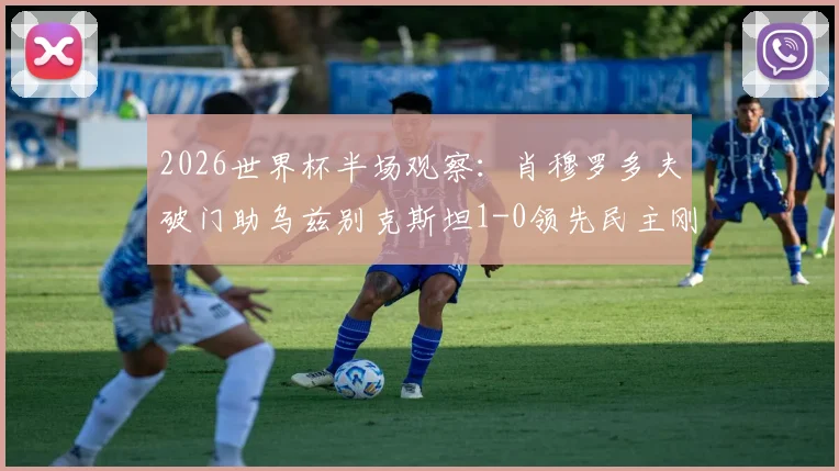 2026世界杯半场观察:肖穆罗多夫破门助乌兹别克斯坦1-0领先民主刚果,亚洲黑马能否顶住压力?
