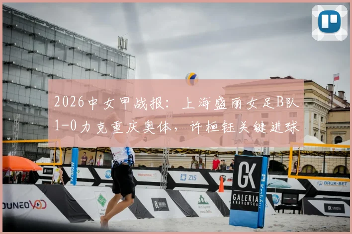 2026中女甲战报:上海盛丽女足B队1-0力克重庆奥体,许桓钰关键进球助队取胜,附积分榜与赛程分析