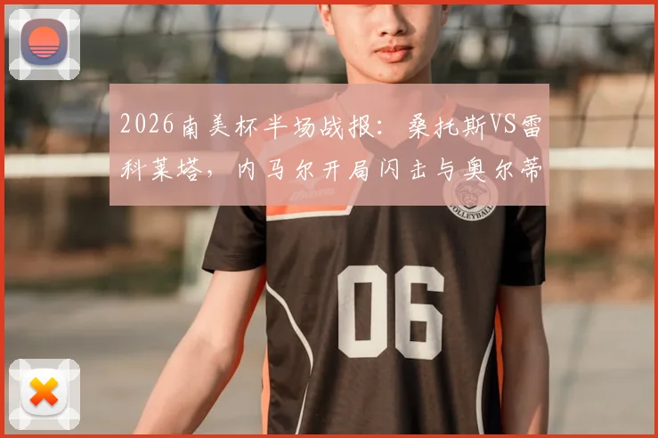 2026南美杯半场战报：桑托斯VS雷科莱塔，内马尔开局闪击与奥尔蒂兹点球扳平关键细节全解析