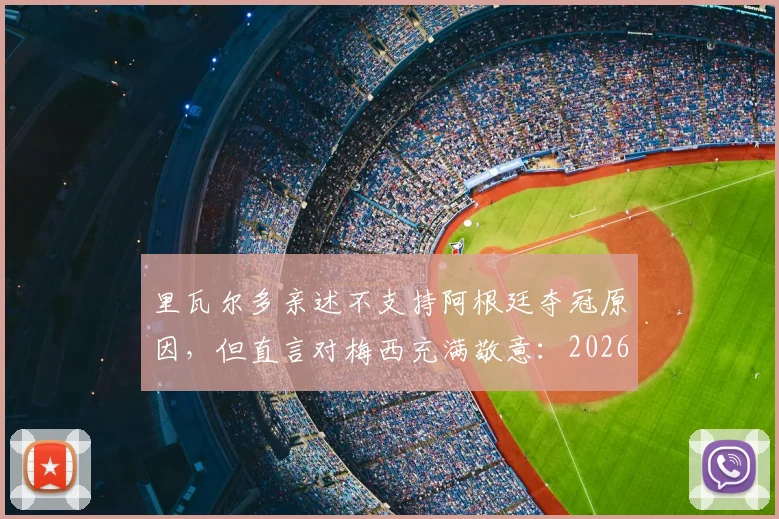 里瓦尔多亲述不支持阿根廷夺冠原因,但直言对梅西充满敬意:2026世界杯的终极矛盾与伟大
