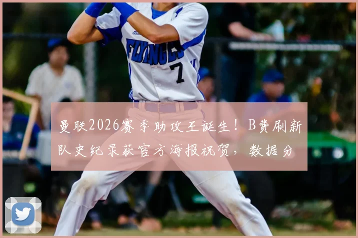 曼联2026赛季助攻王诞生！B费刷新队史纪录获官方海报祝贺，数据分析他如何成为中场发动机