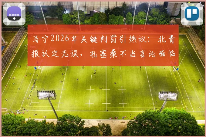 马宁2026年关键判罚引热议:北青报认定无误,孔塞桑不当言论面临亚足联处罚风险