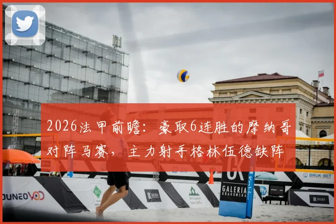 2026法甲前瞻:豪取6连胜的摩纳哥对阵马赛,主力射手格林伍德缺阵影响分析与赛事预测