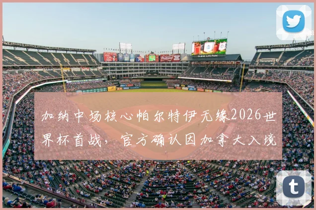 加纳中场核心帕尔特伊无缘2026世界杯首战，官方确认因加拿大入境问题缺席，解析加纳队阵容影响
