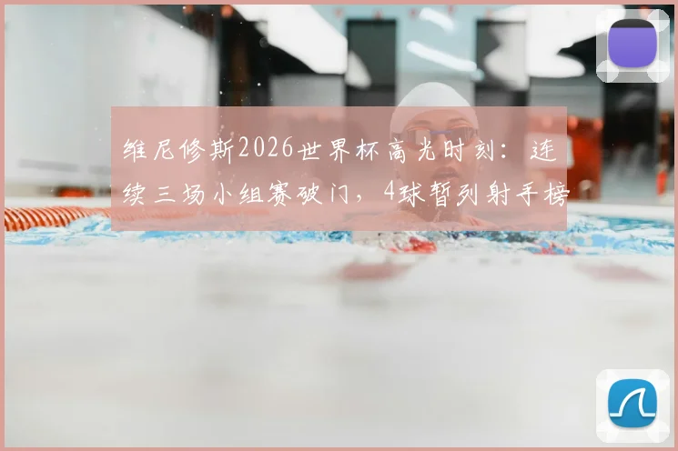 维尼修斯2026世界杯高光时刻:连续三场小组赛破门,4球暂列射手榜第二,巴西队锋线新核实力解析