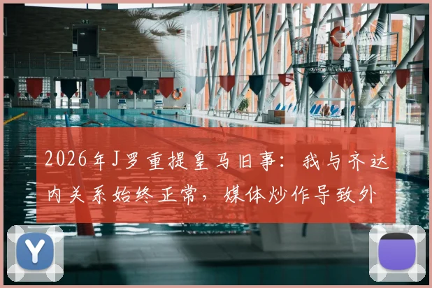 2026年J罗重提皇马旧事:我与齐达内关系始终正常,媒体炒作导致外界误解持续多年