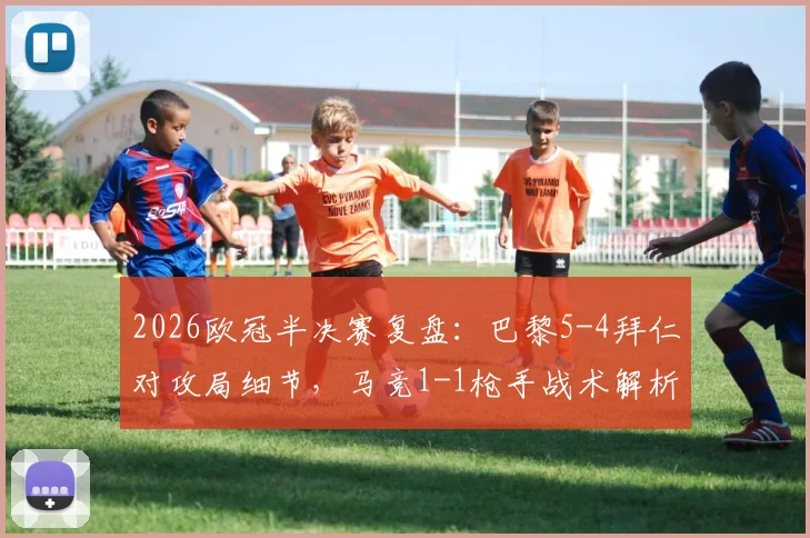 2026欧冠半决赛复盘：巴黎5-4拜仁对攻局细节，马竞1-1枪手战术解析，决赛对阵前瞻
