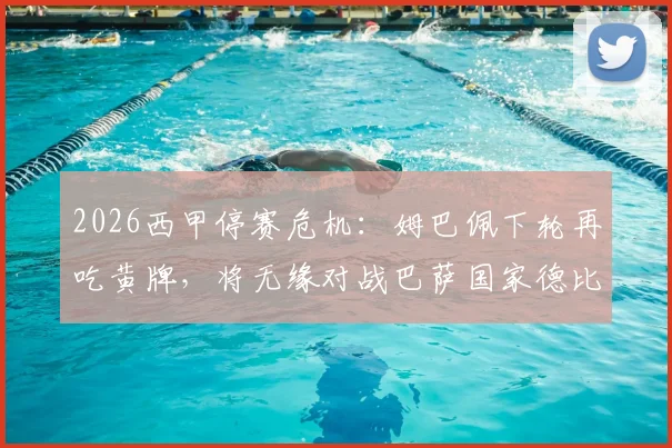 2026西甲停赛危机：姆巴佩下轮再吃黄牌，将无缘对战巴萨国家德比，皇马球迷必须了解的风险点